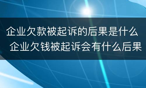 企业欠款被起诉的后果是什么 企业欠钱被起诉会有什么后果