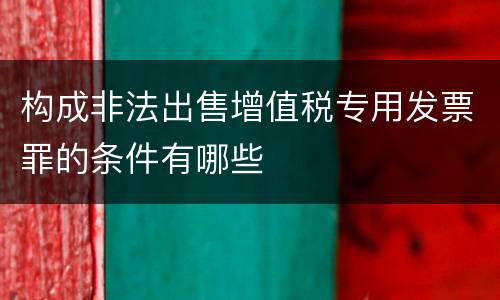 构成非法出售增值税专用发票罪的条件有哪些