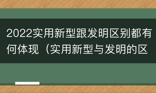 2022实用新型跟发明区别都有何体现（实用新型与发明的区别有哪些）