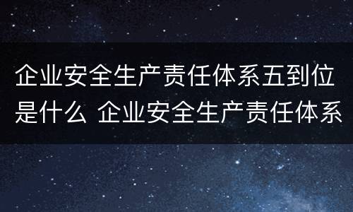 企业安全生产责任体系五到位是什么 企业安全生产责任体系五到位规定是什么