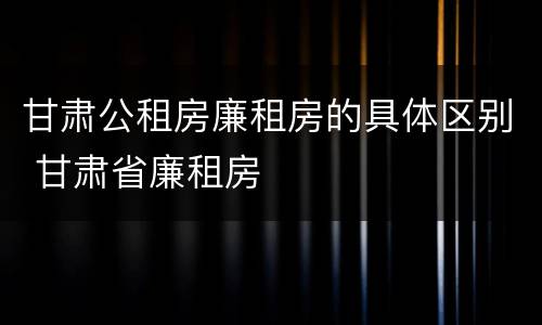 甘肃公租房廉租房的具体区别 甘肃省廉租房