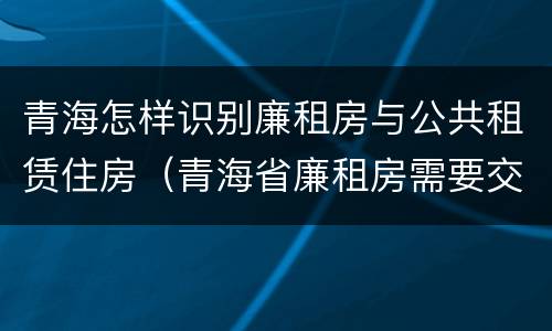 青海怎样识别廉租房与公共租赁住房（青海省廉租房需要交多少钱）