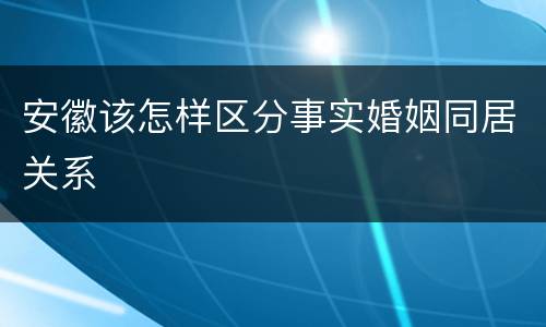 安徽该怎样区分事实婚姻同居关系