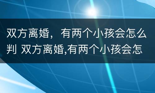 双方离婚，有两个小孩会怎么判 双方离婚,有两个小孩会怎么判