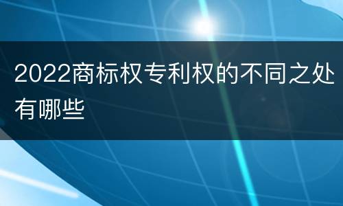 2022商标权专利权的不同之处有哪些