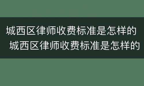 城西区律师收费标准是怎样的 城西区律师收费标准是怎样的呀