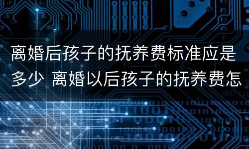 离婚后孩子的抚养费标准应是多少 离婚以后孩子的抚养费怎么算,标准多少