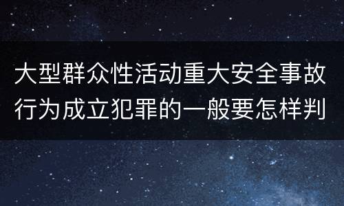 大型群众性活动重大安全事故行为成立犯罪的一般要怎样判罚