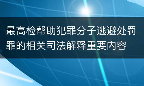 最高检帮助犯罪分子逃避处罚罪的相关司法解释重要内容