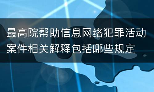 最高院帮助信息网络犯罪活动案件相关解释包括哪些规定