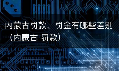 内蒙古罚款、罚金有哪些差别（内蒙古 罚款）