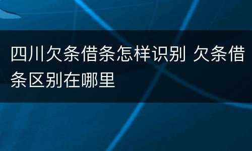 四川欠条借条怎样识别 欠条借条区别在哪里