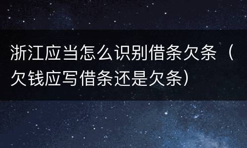 浙江应当怎么识别借条欠条（欠钱应写借条还是欠条）