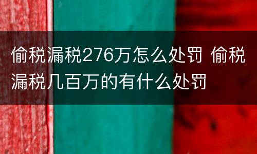 偷税漏税276万怎么处罚 偷税漏税几百万的有什么处罚