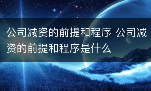 公司减资的前提和程序 公司减资的前提和程序是什么