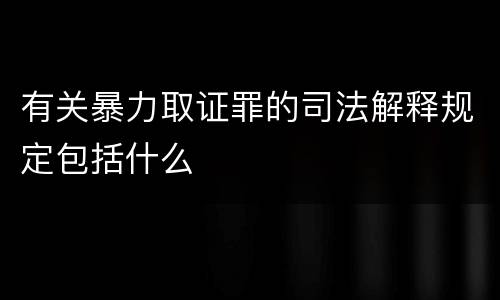 有关暴力取证罪的司法解释规定包括什么