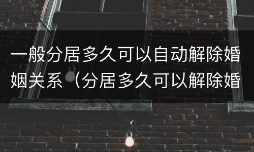 一般分居多久可以自动解除婚姻关系（分居多久可以解除婚姻?）