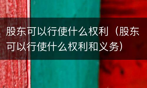 股东可以行使什么权利（股东可以行使什么权利和义务）