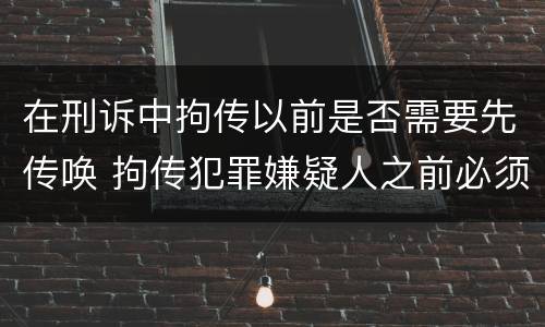 在刑诉中拘传以前是否需要先传唤 拘传犯罪嫌疑人之前必须先传唤