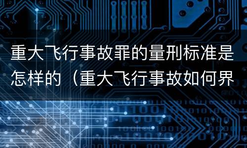 重大飞行事故罪的量刑标准是怎样的（重大飞行事故如何界定?）