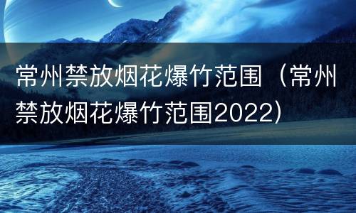 常州禁放烟花爆竹范围（常州禁放烟花爆竹范围2022）