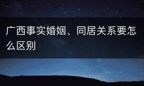 广西事实婚姻、同居关系要怎么区别