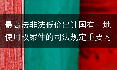 最高法非法低价出让国有土地使用权案件的司法规定重要内容都有哪些