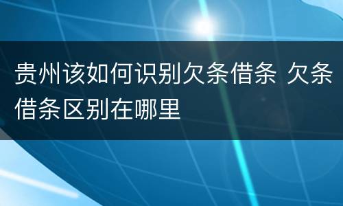 贵州该如何识别欠条借条 欠条借条区别在哪里