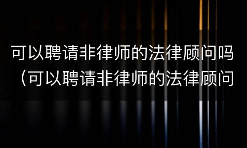 可以聘请非律师的法律顾问吗（可以聘请非律师的法律顾问吗现在）