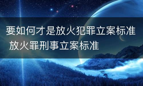 要如何才是放火犯罪立案标准 放火罪刑事立案标准