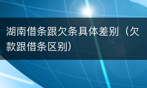 湖南借条跟欠条具体差别（欠款跟借条区别）