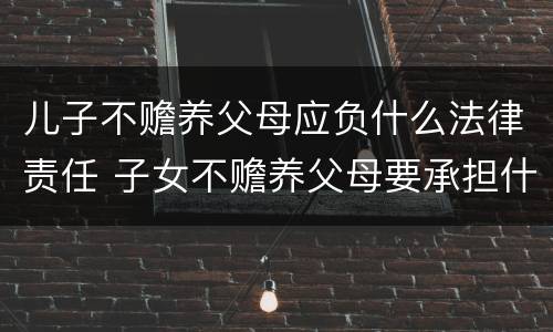 儿子不赡养父母应负什么法律责任 子女不赡养父母要承担什么法律责任