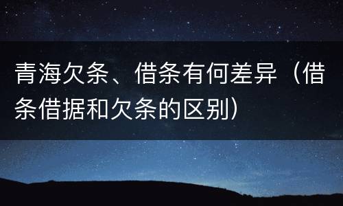 青海欠条、借条有何差异（借条借据和欠条的区别）