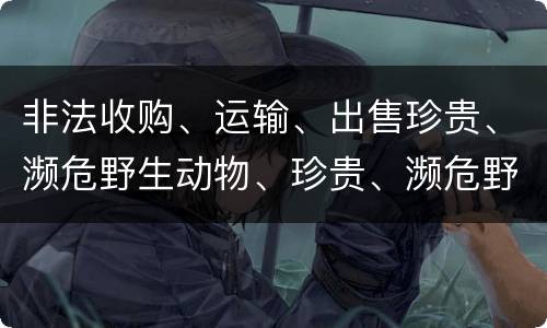 非法收购、运输、出售珍贵、濒危野生动物、珍贵、濒危野生动物制品罪的主体与客体