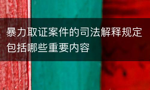 暴力取证案件的司法解释规定包括哪些重要内容