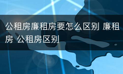 公租房廉租房要怎么区别 廉租房 公租房区别