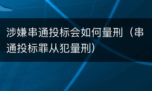 涉嫌串通投标会如何量刑（串通投标罪从犯量刑）