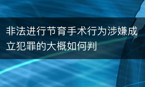 非法进行节育手术行为涉嫌成立犯罪的大概如何判