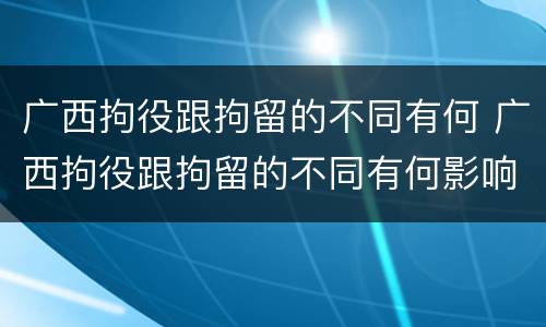 广西拘役跟拘留的不同有何 广西拘役跟拘留的不同有何影响