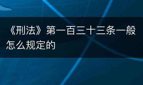 《刑法》第一百三十三条一般怎么规定的