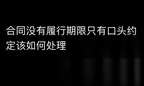 合同没有履行期限只有口头约定该如何处理