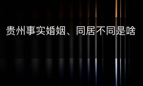 贵州事实婚姻、同居不同是啥