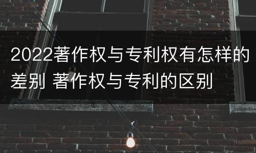 2022著作权与专利权有怎样的差别 著作权与专利的区别