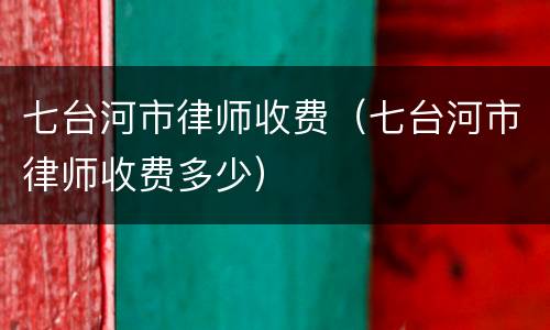 七台河市律师收费（七台河市律师收费多少）