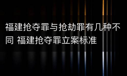 福建抢夺罪与抢劫罪有几种不同 福建抢夺罪立案标准