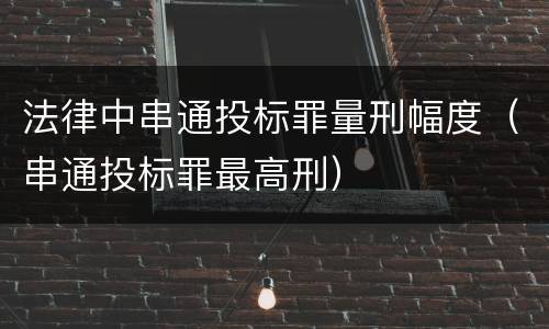 法律中串通投标罪量刑幅度（串通投标罪最高刑）