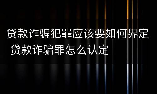 贷款诈骗犯罪应该要如何界定 贷款诈骗罪怎么认定