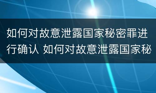 如何对故意泄露国家秘密罪进行确认 如何对故意泄露国家秘密罪进行确认