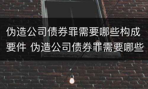 伪造公司债券罪需要哪些构成要件 伪造公司债券罪需要哪些构成要件罪名