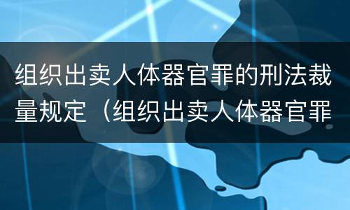 组织出卖人体器官罪的刑法裁量规定（组织出卖人体器官罪的犯罪构成特征）